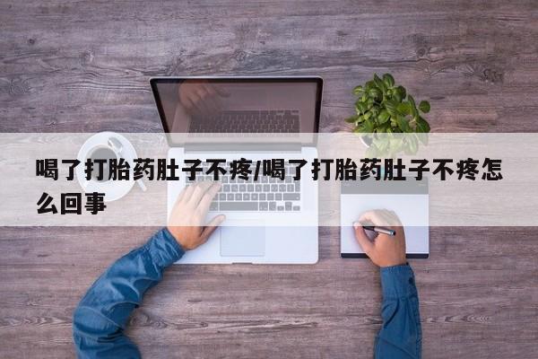 打胎药叫什么名字微信怎么购买喝了打胎药肚子不疼/喝了打胎药肚子不疼怎么回事