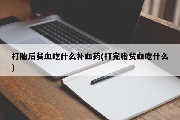 打胎药叫什么名字微信怎么购买打胎后贫血吃什么补血药(打完胎贫血吃什么)