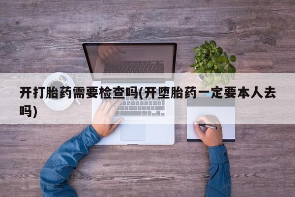 打胎药叫什么名字微信怎么购买开打胎药需要检查吗(开堕胎药一定要本人去吗)