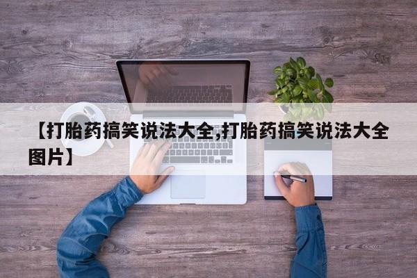 打胎药叫什么名字微信怎么购买【打胎药搞笑说法大全,打胎药搞笑说法大全图片】