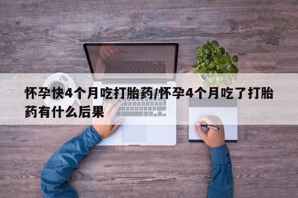 打胎药叫什么名字微信怎么购买怀孕快4个月吃打胎药/怀孕4个月吃了打胎药有什么后果