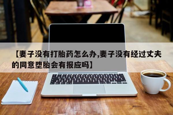 打胎药叫什么名字微信怎么购买【妻子没有打胎药怎么办,妻子没有经过丈夫的同意堕胎会有报应吗】