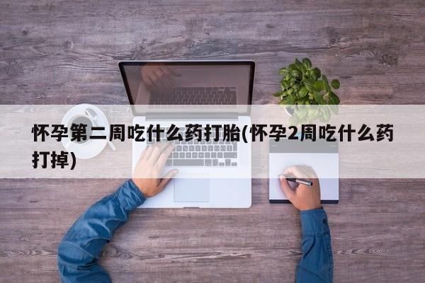 打胎药叫什么名字微信怎么购买怀孕第二周吃什么药打胎(怀孕2周吃什么药打掉)