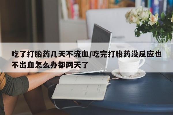 打胎药叫什么名字微信怎么购买吃了打胎药几天不流血/吃完打胎药没反应也不出血怎么办都两天了