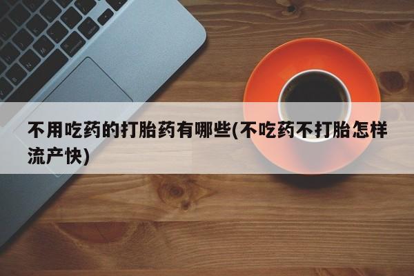 打胎药叫什么名字微信怎么购买不用吃药的打胎药有哪些(不吃药不打胎怎样流产快)