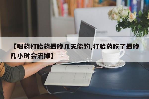 打胎药叫什么名字微信怎么购买【喝药打胎药最晚几天能钓,打胎药吃了最晚几小时会流掉】