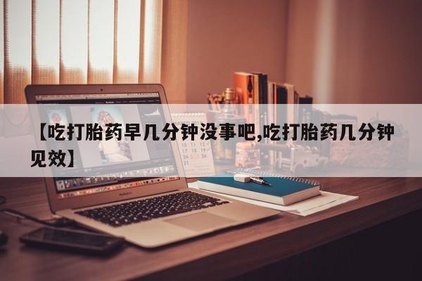 打胎药叫什么名字微信怎么购买【吃打胎药早几分钟没事吧,吃打胎药几分钟见效】