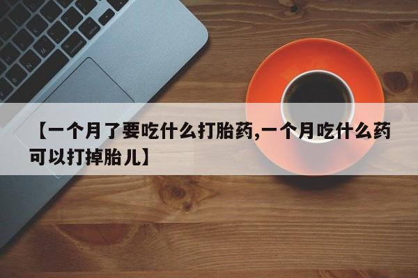 打胎药叫什么名字微信怎么购买【一个月了要吃什么打胎药,一个月吃什么药可以打掉胎儿】