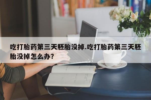 打胎药叫什么名字微信怎么购买吃打胎药第三天胚胎没掉.吃打胎药第三天胚胎没掉怎么办？