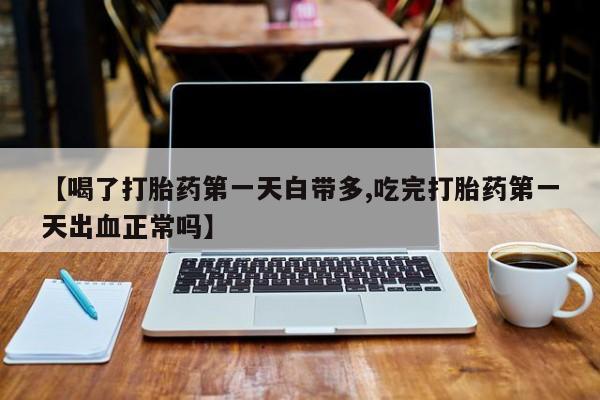 打胎药叫什么名字微信怎么购买【喝了打胎药第一天白带多,吃完打胎药第一天出血正常吗】