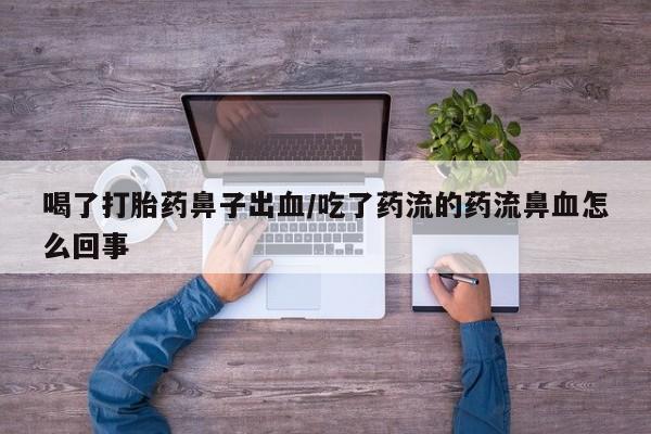 打胎药叫什么名字微信怎么购买喝了打胎药鼻子出血/吃了药流的药流鼻血怎么回事