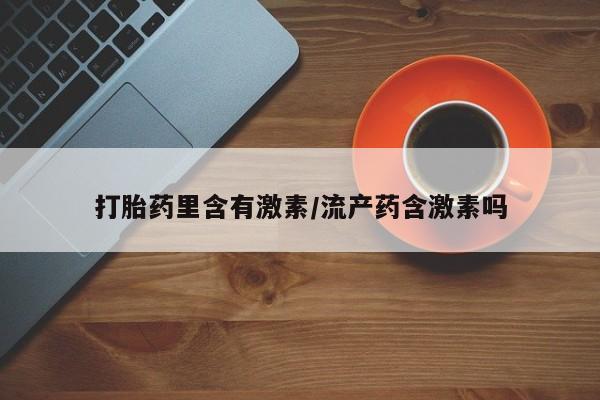 打胎药叫什么名字微信怎么购买打胎药里含有激素/流产药含激素吗