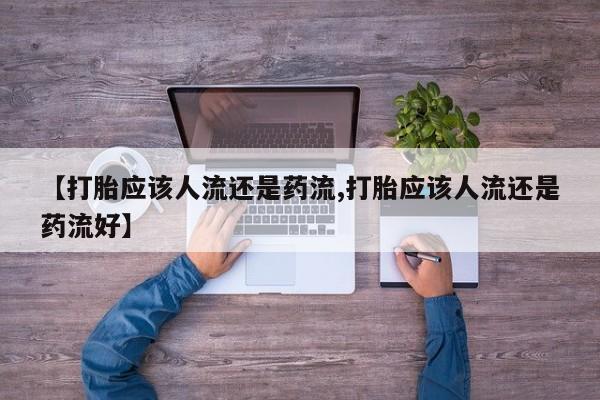 打胎药叫什么名字微信怎么购买【打胎应该人流还是药流,打胎应该人流还是药流好】