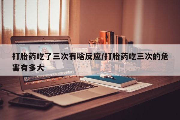 打胎药叫什么名字微信怎么购买打胎药吃了三次有啥反应/打胎药吃三次的危害有多大