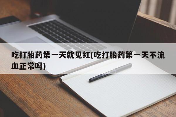 打胎药叫什么名字微信怎么购买吃打胎药第一天就见红(吃打胎药第一天不流血正常吗)