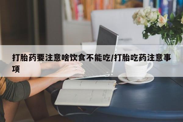 打胎药叫什么名字微信怎么购买打胎药要注意啥饮食不能吃/打胎吃药注意事项