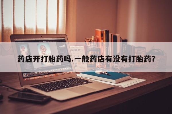 打胎药叫什么名字微信怎么购买药店开打胎药吗.一般药店有没有打胎药？