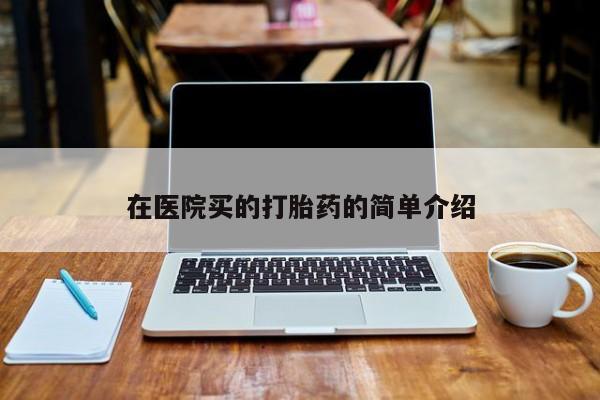 打胎药叫什么名字微信怎么购买在医院买的打胎药的简单介绍