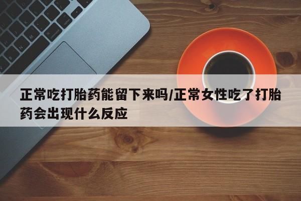 打胎药叫什么名字微信怎么购买正常吃打胎药能留下来吗/正常女性吃了打胎药会出现什么反应