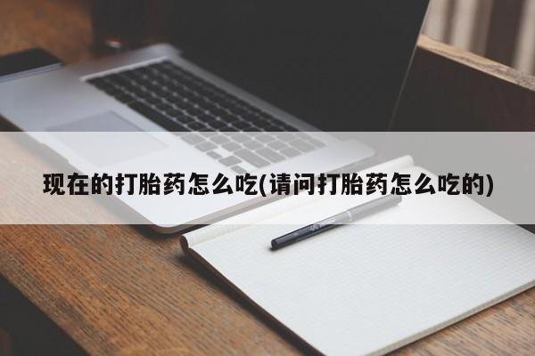 打胎药叫什么名字微信怎么购买现在的打胎药怎么吃(请问打胎药怎么吃的)