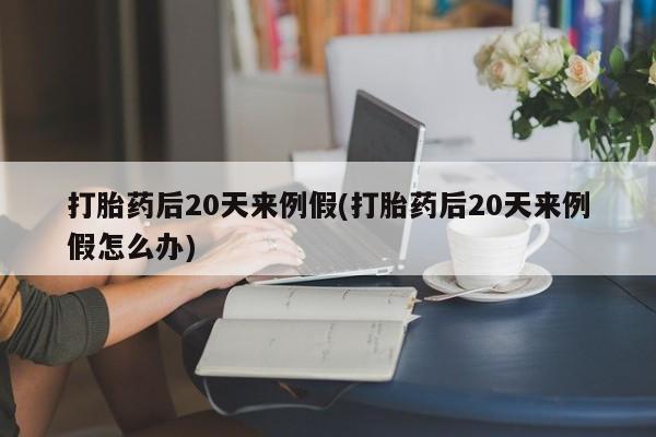 打胎药叫什么名字微信怎么购买打胎药后20天来例假(打胎药后20天来例假怎么办)