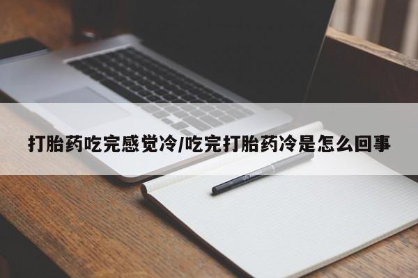 打胎药叫什么名字微信怎么购买打胎药吃完感觉冷/吃完打胎药冷是怎么回事