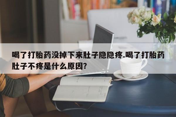 打胎药叫什么名字微信怎么购买喝了打胎药没掉下来肚子隐隐疼.喝了打胎药肚子不疼是什么原因？