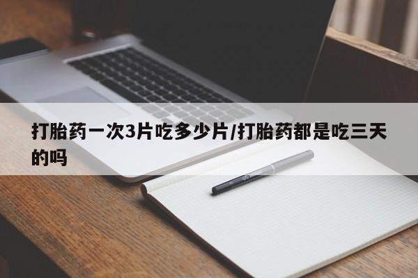 打胎药叫什么名字微信怎么购买打胎药一次3片吃多少片/打胎药都是吃三天的吗