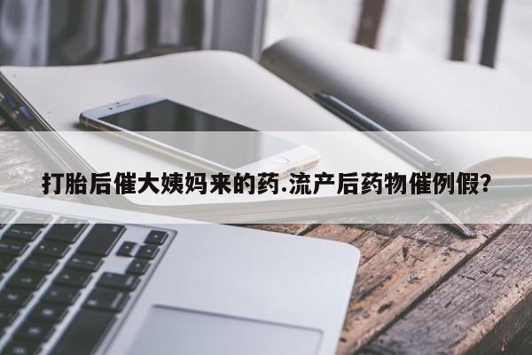 打胎药叫什么名字微信怎么购买打胎后催大姨妈来的药.流产后药物催例假？