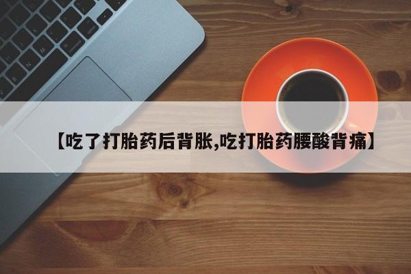 打胎药叫什么名字微信怎么购买【吃了打胎药后背胀,吃打胎药腰酸背痛】