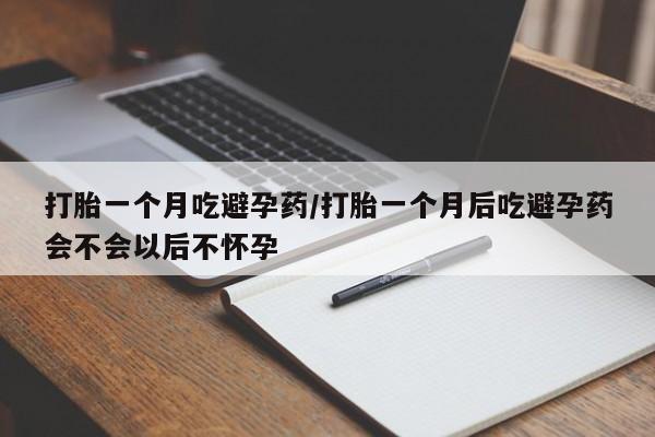 打胎药叫什么名字微信怎么购买打胎一个月吃避孕药/打胎一个月后吃避孕药会不会以后不怀孕