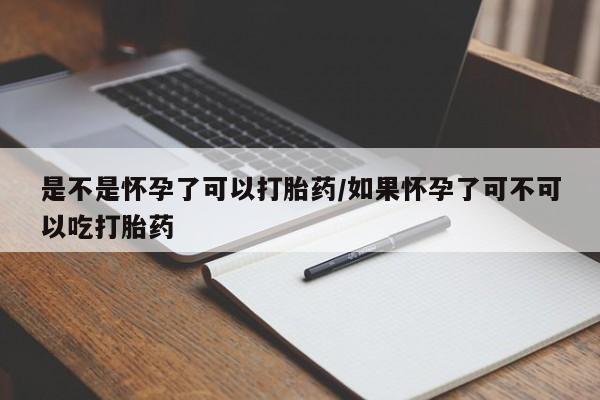 打胎药叫什么名字微信怎么购买是不是怀孕了可以打胎药/如果怀孕了可不可以吃打胎药