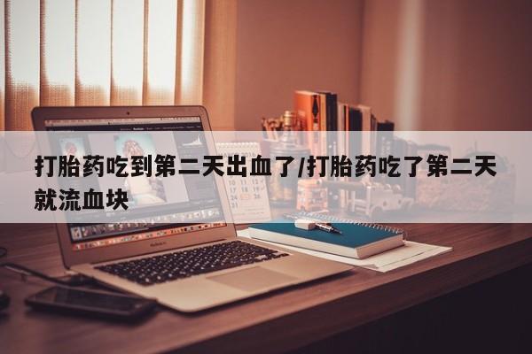 打胎药叫什么名字微信怎么购买打胎药吃到第二天出血了/打胎药吃了第二天就流血块