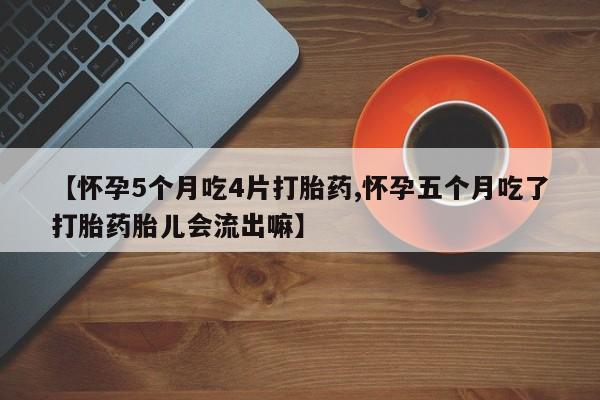 打胎药叫什么名字微信怎么购买【怀孕5个月吃4片打胎药,怀孕五个月吃了打胎药胎儿会流出嘛】