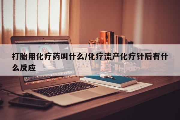 打胎药叫什么名字微信怎么购买打胎用化疗药叫什么/化疗流产化疗针后有什么反应