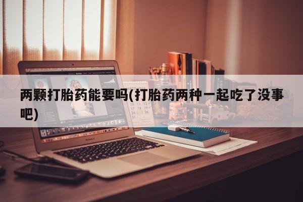 打胎药叫什么名字微信怎么购买两颗打胎药能要吗(打胎药两种一起吃了没事吧)