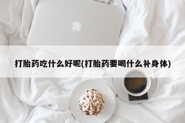 打胎药叫什么名字微信怎么购买打胎药吃什么好呢(打胎药要喝什么补身体)