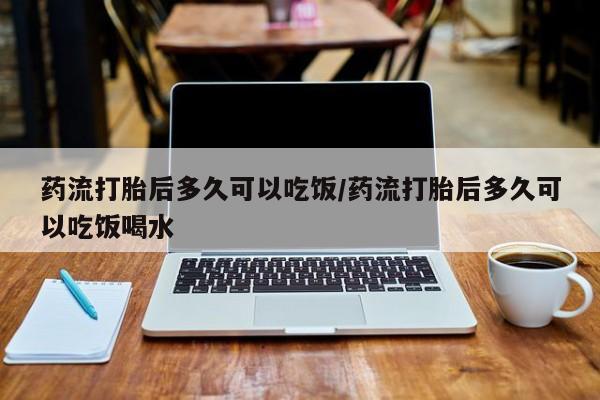 打胎药叫什么名字微信怎么购买药流打胎后多久可以吃饭/药流打胎后多久可以吃饭喝水