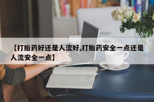 打胎药叫什么名字微信怎么购买【打胎药好还是人流好,打胎药安全一点还是人流安全一点】