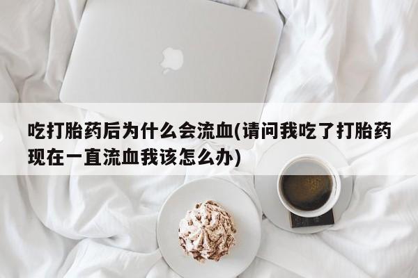 打胎药叫什么名字微信怎么购买吃打胎药后为什么会流血(请问我吃了打胎药现在一直流血我该怎么办)