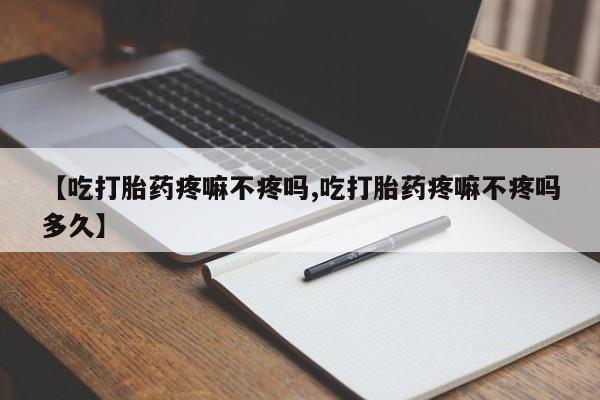 打胎药叫什么名字微信怎么购买【吃打胎药疼嘛不疼吗,吃打胎药疼嘛不疼吗多久】