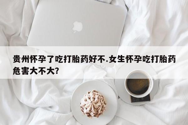 打胎药叫什么名字微信怎么购买贵州怀孕了吃打胎药好不.女生怀孕吃打胎药危害大不大？