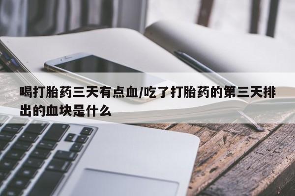 打胎药叫什么名字微信怎么购买喝打胎药三天有点血/吃了打胎药的第三天排出的血块是什么