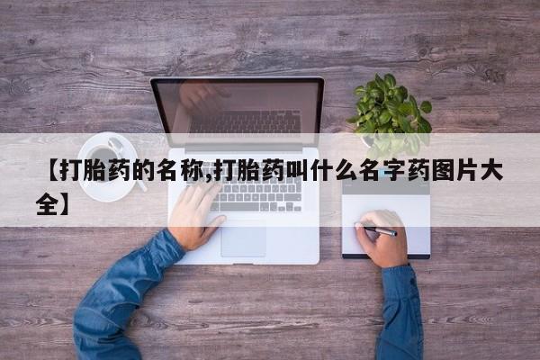 打胎药叫什么名字微信怎么购买【打胎药的名称,打胎药叫什么名字药图片大全】
