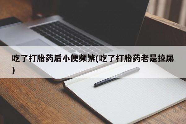 打胎药叫什么名字微信怎么购买吃了打胎药后小便频繁(吃了打胎药老是拉屎)