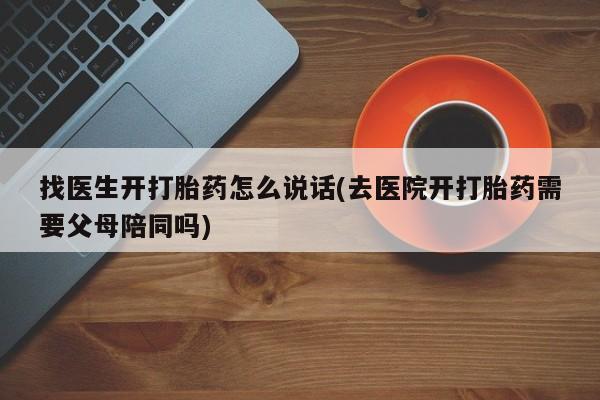 打胎药叫什么名字微信怎么购买找医生开打胎药怎么说话(去医院开打胎药需要父母陪同吗)