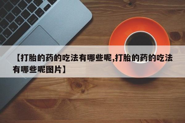 打胎药叫什么名字微信怎么购买【打胎的药的吃法有哪些呢,打胎的药的吃法有哪些呢图片】