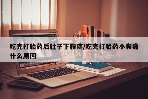 打胎药叫什么名字微信怎么购买吃完打胎药后肚子下腹疼/吃完打胎药小腹痛什么原因