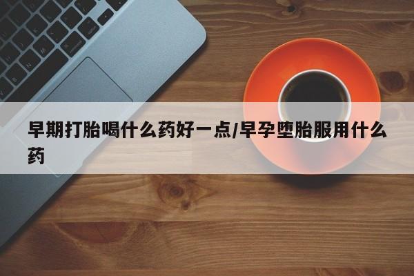 打胎药叫什么名字微信怎么购买早期打胎喝什么药好一点/早孕堕胎服用什么药
