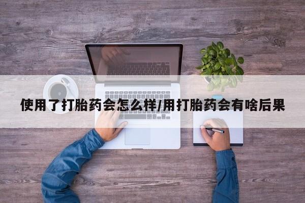 打胎药叫什么名字微信怎么购买使用了打胎药会怎么样/用打胎药会有啥后果